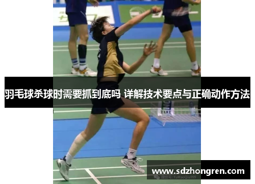 羽毛球杀球时需要抓到底吗 详解技术要点与正确动作方法