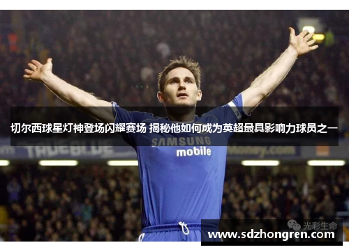 切尔西球星灯神登场闪耀赛场 揭秘他如何成为英超最具影响力球员之一