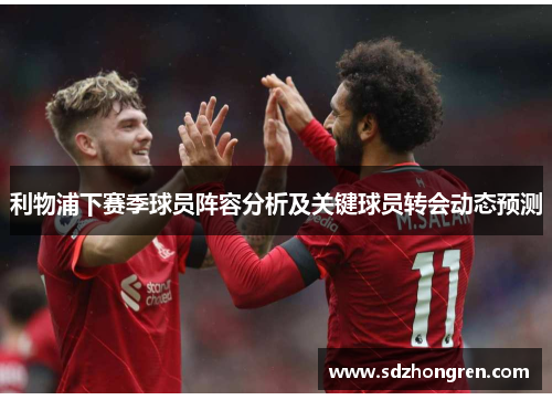 利物浦下赛季球员阵容分析及关键球员转会动态预测