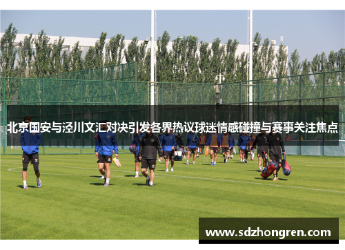 北京国安与泾川文汇对决引发各界热议球迷情感碰撞与赛事关注焦点