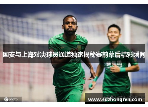 国安与上海对决球员通道独家揭秘赛前幕后精彩瞬间