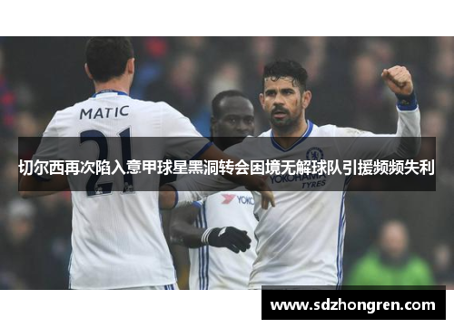 切尔西再次陷入意甲球星黑洞转会困境无解球队引援频频失利