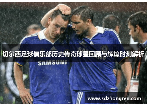 切尔西足球俱乐部历史传奇球星回顾与辉煌时刻解析