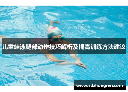 儿童蛙泳腿部动作技巧解析及提高训练方法建议